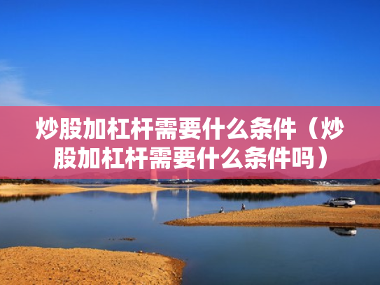 炒股加杠杆需要什么条件（炒股加杠杆需要什么条件吗）