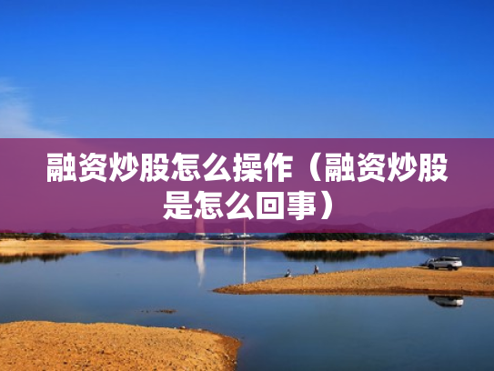 融资炒股怎么操作（融资炒股是怎么回事）