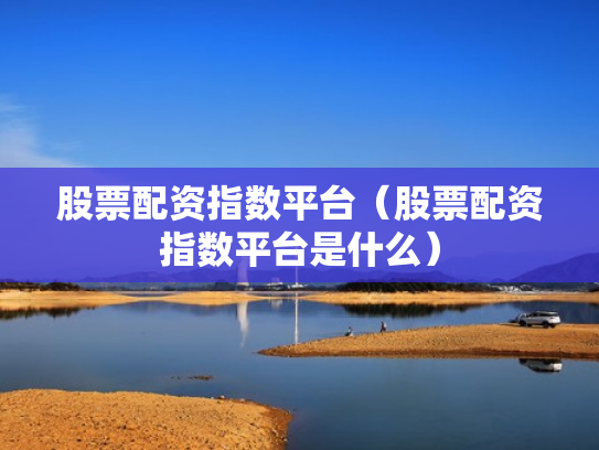 股票配资指数平台（股票配资指数平台是什么）