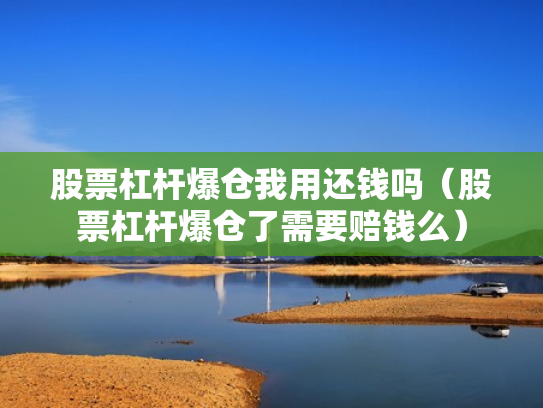 股票杠杆爆仓我用还钱吗（股票杠杆爆仓了需要赔钱么）